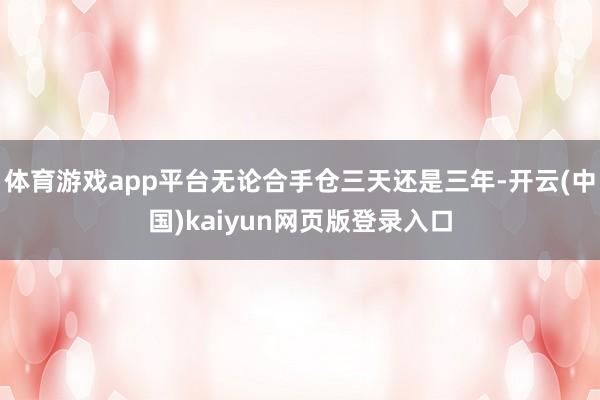 体育游戏app平台无论合手仓三天还是三年-开云(中国)kaiyun网页版登录入口