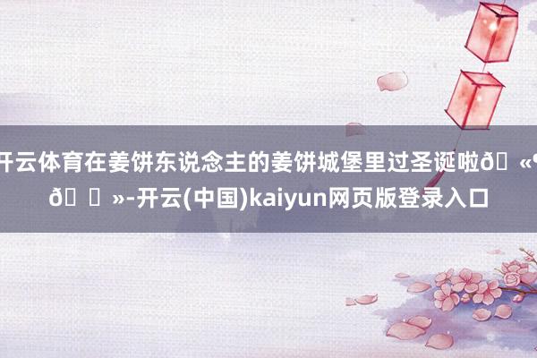 开云体育在姜饼东说念主的姜饼城堡里过圣诞啦🫶🏻-开云(中国)kaiyun网页版登录入口
