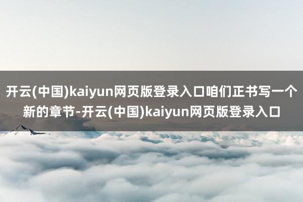 开云(中国)kaiyun网页版登录入口咱们正书写一个新的章节-开云(中国)kaiyun网页版登录入口
