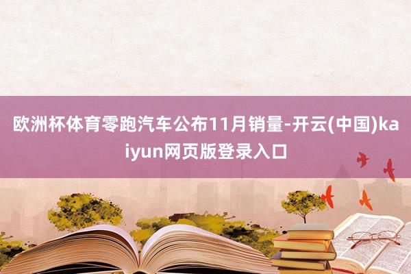 欧洲杯体育零跑汽车公布11月销量-开云(中国)kaiyun网页版登录入口