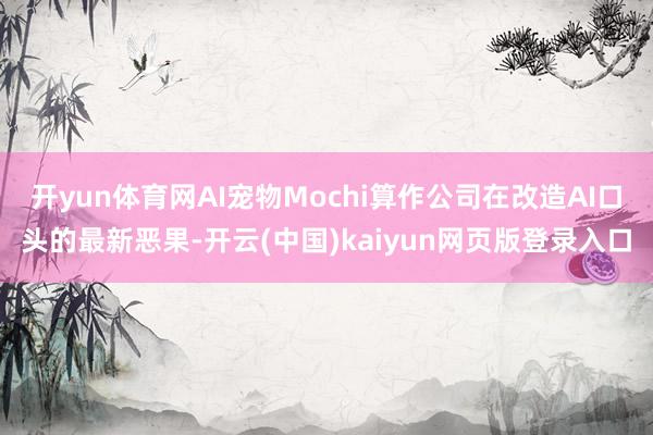 开yun体育网AI宠物Mochi算作公司在改造AI口头的最新恶果-开云(中国)kaiyun网页版登录入口