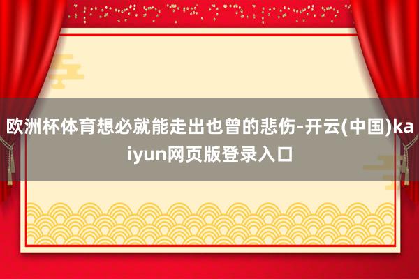 欧洲杯体育想必就能走出也曾的悲伤-开云(中国)kaiyun网页版登录入口