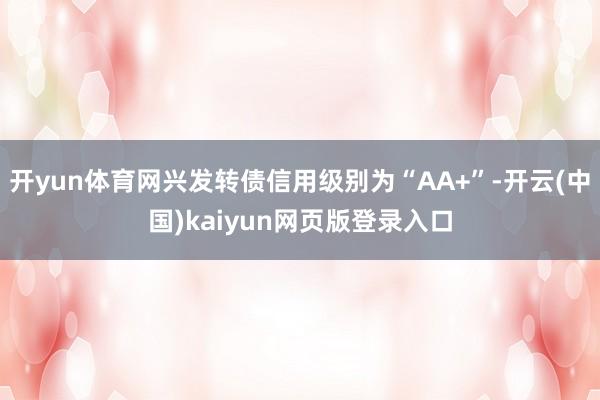 开yun体育网兴发转债信用级别为“AA+”-开云(中国)kaiyun网页版登录入口