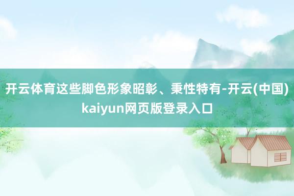 开云体育这些脚色形象昭彰、秉性特有-开云(中国)kaiyun网页版登录入口