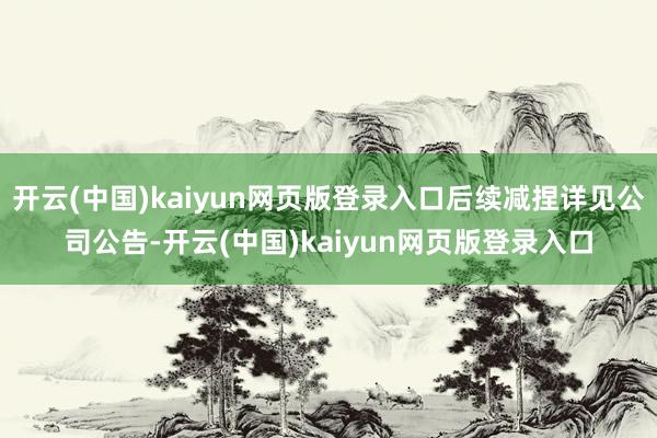 开云(中国)kaiyun网页版登录入口后续减捏详见公司公告-开云(中国)kaiyun网页版登录入口
