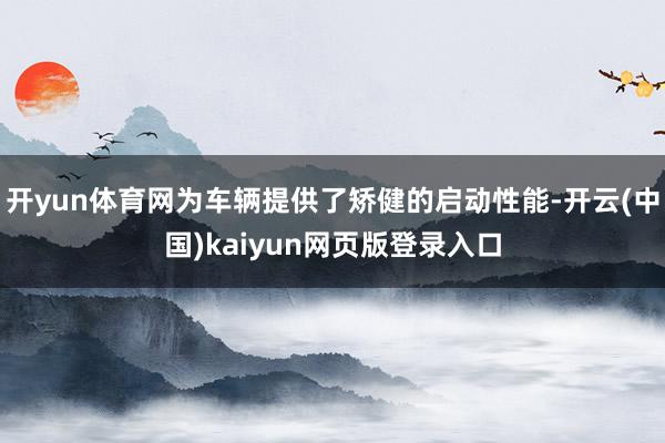 开yun体育网为车辆提供了矫健的启动性能-开云(中国)kaiyun网页版登录入口