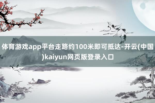 体育游戏app平台走路约100米即可抵达-开云(中国)kaiyun网页版登录入口