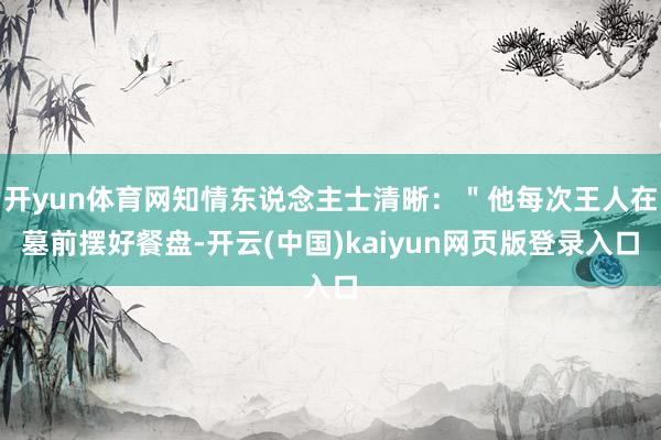 开yun体育网知情东说念主士清晰：＂他每次王人在墓前摆好餐盘-开云(中国)kaiyun网页版登录入口