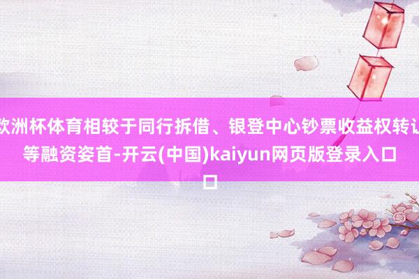 欧洲杯体育相较于同行拆借、银登中心钞票收益权转让等融资姿首-开云(中国)kaiyun网页版登录入口