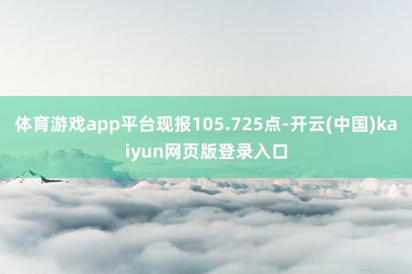 体育游戏app平台现报105.725点-开云(中国)kaiyun网页版登录入口
