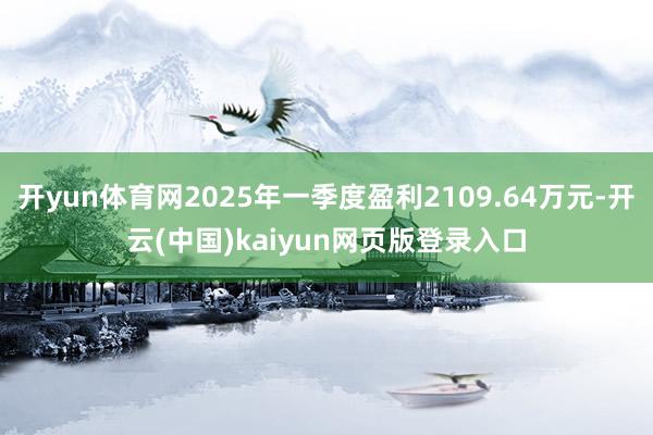 开yun体育网2025年一季度盈利2109.64万元-开云(中国)kaiyun网页版登录入口