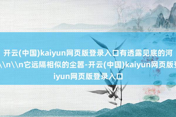 开云(中国)kaiyun网页版登录入口有透露见底的河流……\n\n它远隔相似的尘嚣-开云(中国)kaiyun网页版登录入口