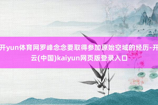 开yun体育网罗峰念念要取得参加原始空域的经历-开云(中国)kaiyun网页版登录入口
