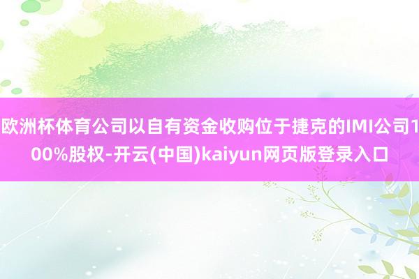 欧洲杯体育公司以自有资金收购位于捷克的IMI公司100%股权-开云(中国)kaiyun网页版登录入口