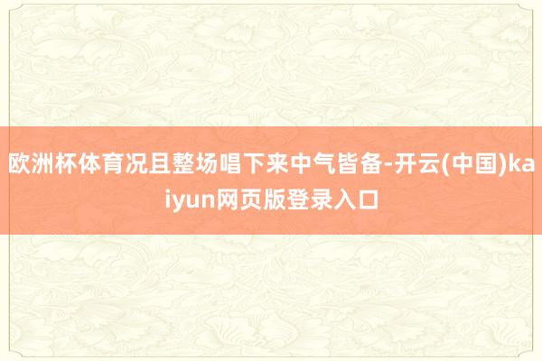 欧洲杯体育况且整场唱下来中气皆备-开云(中国)kaiyun网页版登录入口