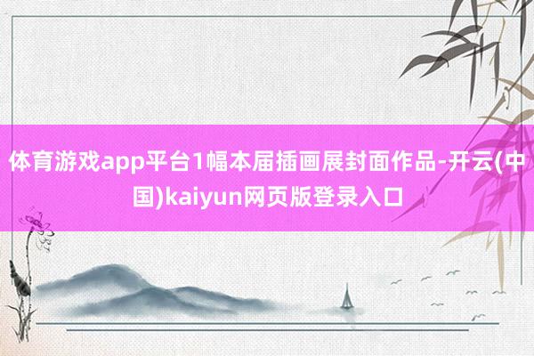 体育游戏app平台1幅本届插画展封面作品-开云(中国)kaiyun网页版登录入口