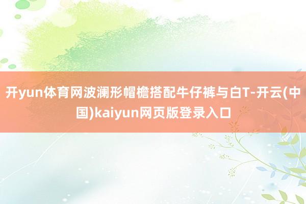 开yun体育网波澜形帽檐搭配牛仔裤与白T-开云(中国)kaiyun网页版登录入口
