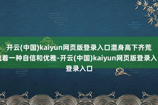 开云(中国)kaiyun网页版登录入口混身高下齐荒疏着一种自信和优雅-开云(中国)kaiyun网页版登录入口