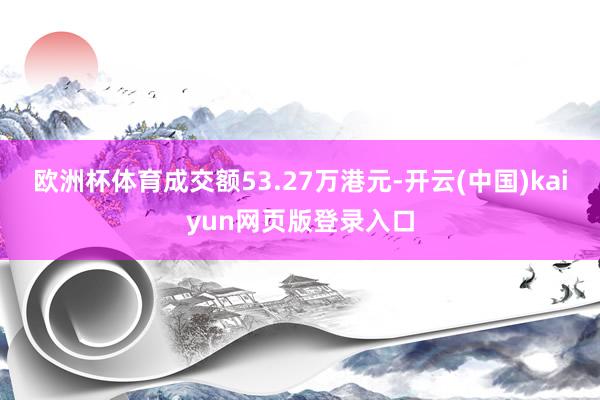欧洲杯体育成交额53.27万港元-开云(中国)kaiyun网页版登录入口