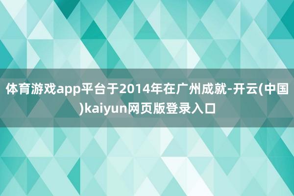 体育游戏app平台于2014年在广州成就-开云(中国)kaiyun网页版登录入口