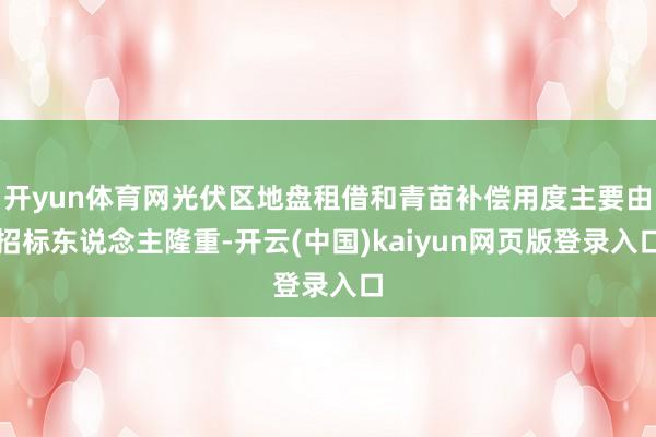 开yun体育网光伏区地盘租借和青苗补偿用度主要由招标东说念主隆重-开云(中国)kaiyun网页版登录入口