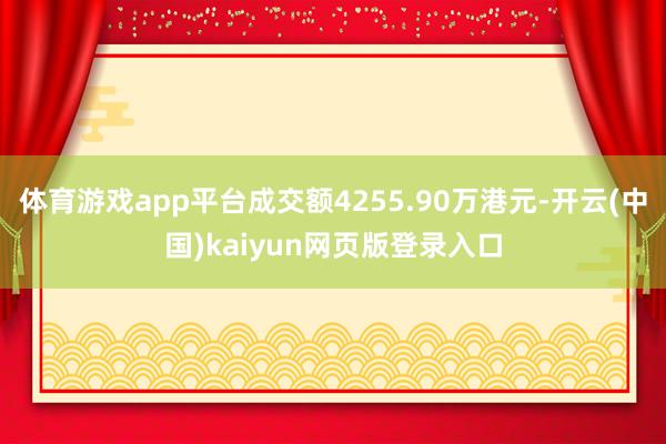 体育游戏app平台成交额4255.90万港元-开云(中国)kaiyun网页版登录入口