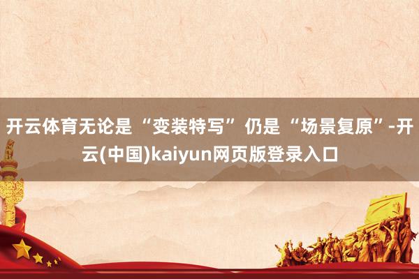 开云体育无论是 “变装特写” 仍是 “场景复原”-开云(中国)kaiyun网页版登录入口