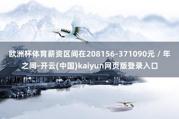 欧洲杯体育薪资区间在208156-371090元 / 年之间-开云(中国)kaiyun网页版登录入口