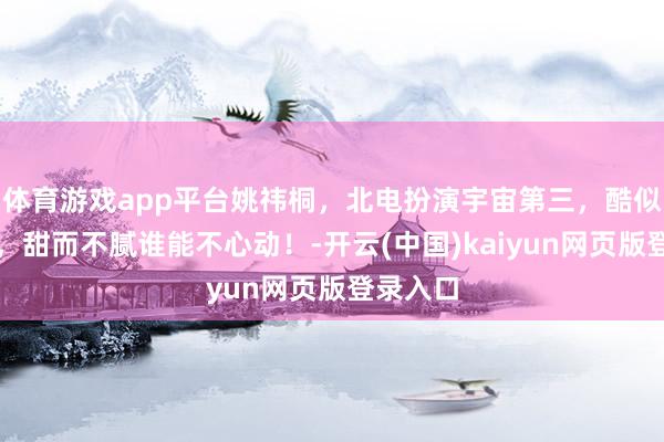 体育游戏app平台姚祎桐，北电扮演宇宙第三，酷似金智媛，甜而不腻谁能不心动！-开云(中国)kaiyun网页版登录入口