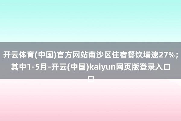 开云体育(中国)官方网站南沙区住宿餐饮增速27%；其中1-5月-开云(中国)kaiyun网页版登录入口