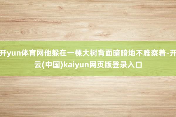开yun体育网他躲在一棵大树背面暗暗地不雅察着-开云(中国)kaiyun网页版登录入口