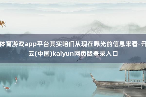 体育游戏app平台其实咱们从现在曝光的信息来看-开云(中国)kaiyun网页版登录入口