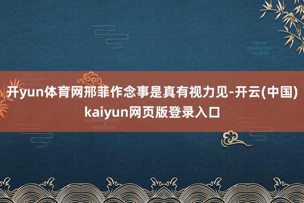 开yun体育网邢菲作念事是真有视力见-开云(中国)kaiyun网页版登录入口