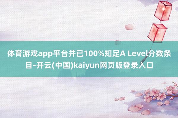 体育游戏app平台并已100%知足A Level分数条目-开云(中国)kaiyun网页版登录入口