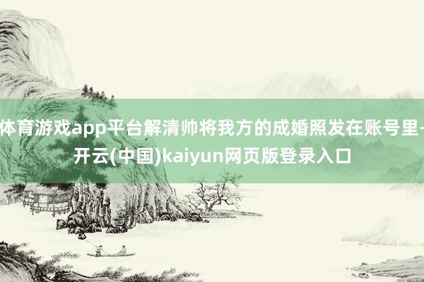 体育游戏app平台解清帅将我方的成婚照发在账号里-开云(中国)kaiyun网页版登录入口