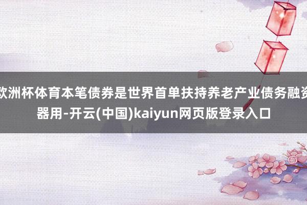 欧洲杯体育本笔债券是世界首单扶持养老产业债务融资器用-开云(中国)kaiyun网页版登录入口