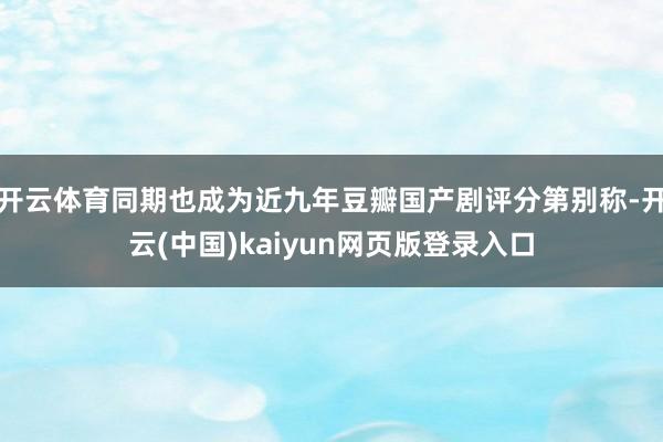 开云体育同期也成为近九年豆瓣国产剧评分第别称-开云(中国)kaiyun网页版登录入口