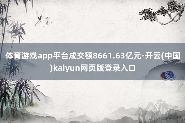 体育游戏app平台成交额8661.63亿元-开云(中国)kaiyun网页版登录入口