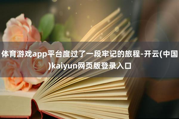 体育游戏app平台度过了一段牢记的旅程-开云(中国)kaiyun网页版登录入口