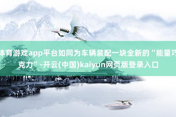 体育游戏app平台如同为车辆装配一块全新的“能量巧克力”-开云(中国)kaiyun网页版登录入口