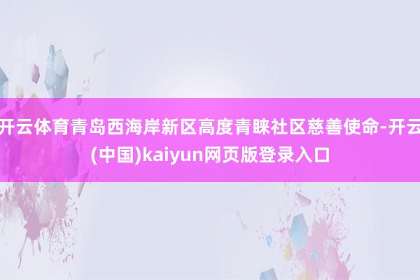 开云体育青岛西海岸新区高度青睐社区慈善使命-开云(中国)kaiyun网页版登录入口