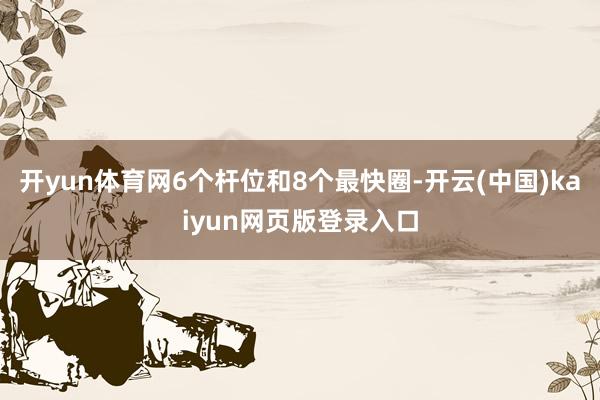 开yun体育网6个杆位和8个最快圈-开云(中国)kaiyun网页版登录入口