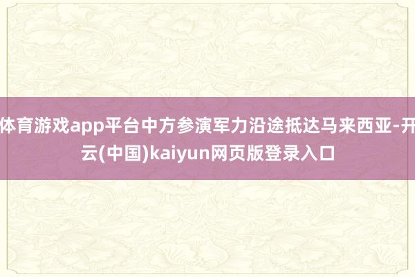 体育游戏app平台中方参演军力沿途抵达马来西亚-开云(中国)kaiyun网页版登录入口