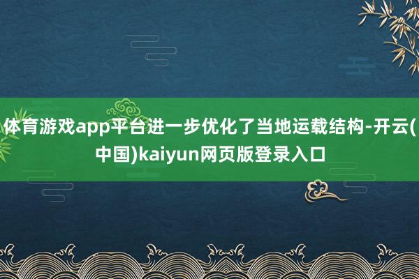 体育游戏app平台进一步优化了当地运载结构-开云(中国)kaiyun网页版登录入口