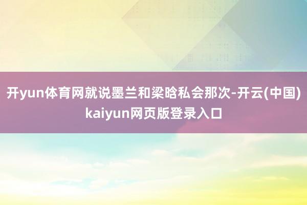 开yun体育网就说墨兰和梁晗私会那次-开云(中国)kaiyun网页版登录入口
