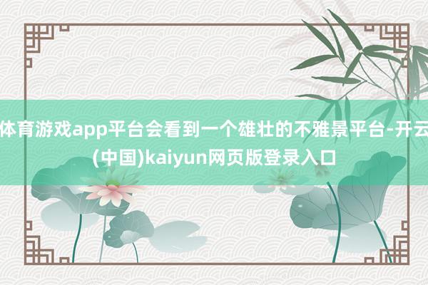 体育游戏app平台会看到一个雄壮的不雅景平台-开云(中国)kaiyun网页版登录入口