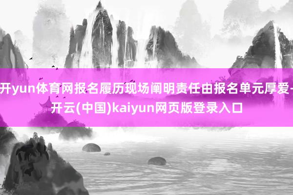开yun体育网报名履历现场阐明责任由报名单元厚爱-开云(中国)kaiyun网页版登录入口