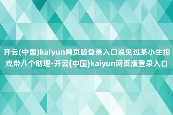 开云(中国)kaiyun网页版登录入口说见过某小生拍戏带八个助理-开云(中国)kaiyun网页版登录入口