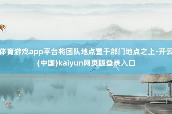 体育游戏app平台将团队地点置于部门地点之上-开云(中国)kaiyun网页版登录入口