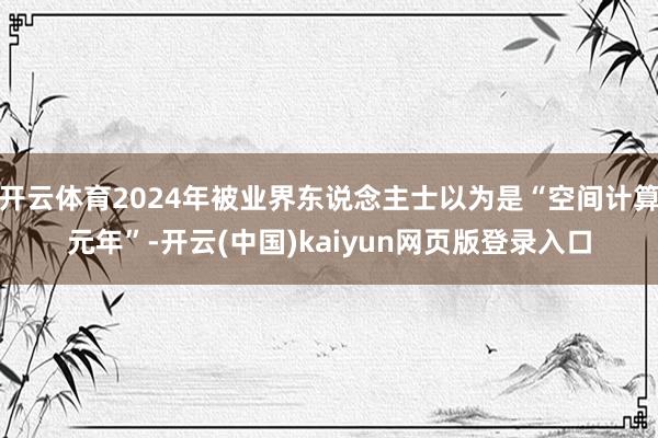 开云体育2024年被业界东说念主士以为是“空间计算元年”-开云(中国)kaiyun网页版登录入口